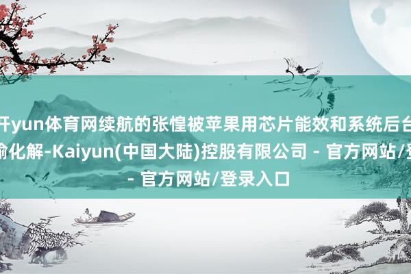 开yun体育网续航的张惶被苹果用芯片能效和系统后台处分偷偷化解-Kaiyun(中国大陆)控股有限公司 - 官方网站/登录入口
