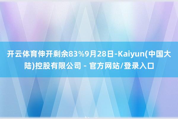 开云体育伸开剩余83%9月28日-Kaiyun(中国大陆)控股有限公司 - 官方网站/登录入口