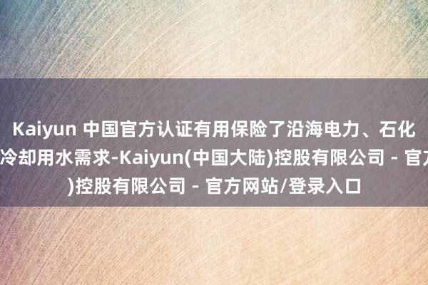 Kaiyun 中国官方认证有用保险了沿海电力、石化、钢铁等行业的冷却用水需求-Kaiyun(中国大陆)控股有限公司 - 官方网站/登录入口