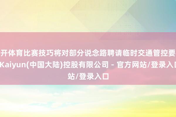 云开体育比赛技巧将对部分说念路聘请临时交通管控要领-Kaiyun(中国大陆)控股有限公司 - 官方网站/登录入口