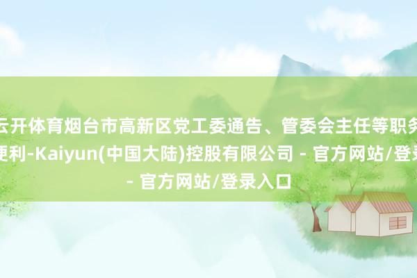 云开体育烟台市高新区党工委通告、管委会主任等职务上的便利-Kaiyun(中国大陆)控股有限公司 - 官方网站/登录入口