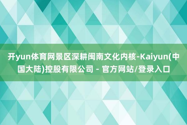 开yun体育网景区深耕闽南文化内核-Kaiyun(中国大陆)控股有限公司 - 官方网站/登录入口