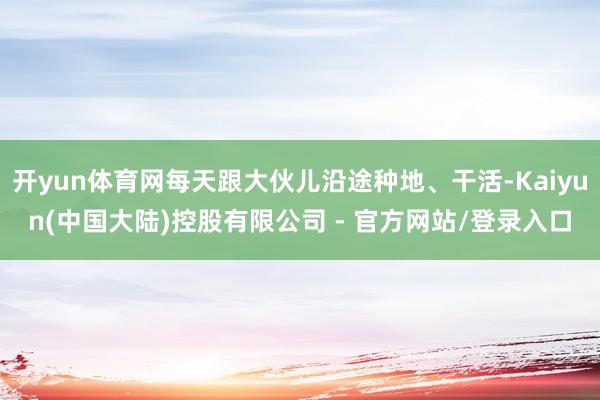 开yun体育网每天跟大伙儿沿途种地、干活-Kaiyun(中国大陆)控股有限公司 - 官方网站/登录入口