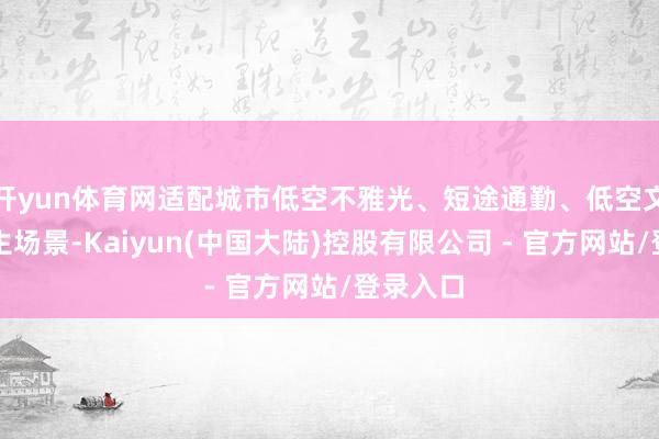开yun体育网适配城市低空不雅光、短途通勤、低空文旅等民生场景-Kaiyun(中国大陆)控股有限公司 - 官方网站/登录入口