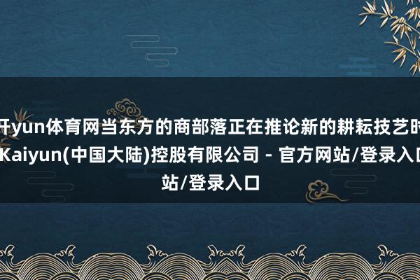 开yun体育网当东方的商部落正在推论新的耕耘技艺时-Kaiyun(中国大陆)控股有限公司 - 官方网站/登录入口