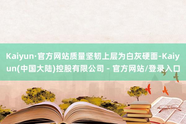 Kaiyun·官方网站质量坚韧上层为白灰硬面-Kaiyun(中国大陆)控股有限公司 - 官方网站/登录入口