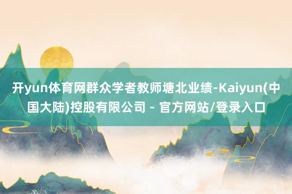 开yun体育网群众学者教师塘北业绩-Kaiyun(中国大陆)控股有限公司 - 官方网站/登录入口