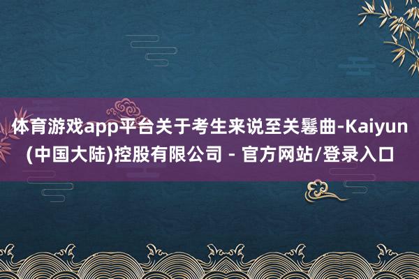 体育游戏app平台关于考生来说至关鬈曲-Kaiyun(中国大陆)控股有限公司 - 官方网站/登录入口