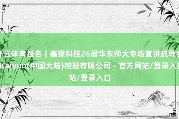 开云体育报名｜嘉银科技26届华东师大专场宣讲疏导会-Kaiyun(中国大陆)控股有限公司 - 官方网站/登录入口