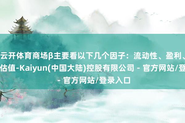 云开体育商场β主要看以下几个因子:流动性、盈利、厚谊和估值-Kaiyun(中国大陆)控股有限公司 - 官方网站/登录入口