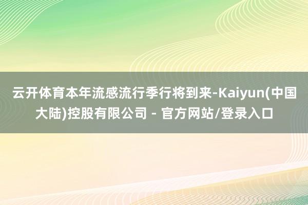 云开体育本年流感流行季行将到来-Kaiyun(中国大陆)控股有限公司 - 官方网站/登录入口