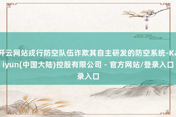 开云网站戎行防空队伍诈欺其自主研发的防空系统-Kaiyun(中国大陆)控股有限公司 - 官方网站/登录入口