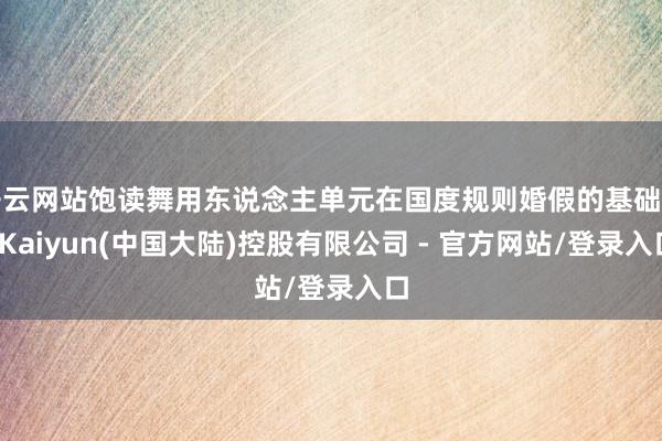 开云网站饱读舞用东说念主单元在国度规则婚假的基础上-Kaiyun(中国大陆)控股有限公司 - 官方网站/登录入口