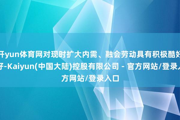 开yun体育网对现时扩大内需、融会劳动具有积极酷好酷好-Kaiyun(中国大陆)控股有限公司 - 官方网站/登录入口