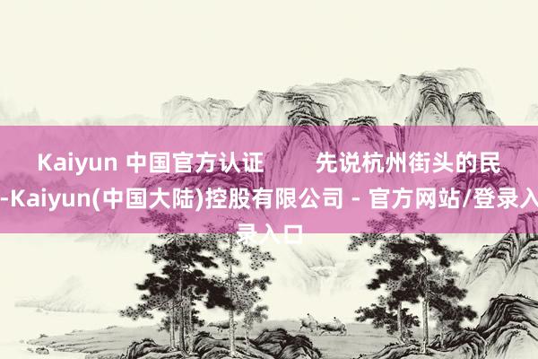 Kaiyun 中国官方认证        先说杭州街头的民俗-Kaiyun(中国大陆)控股有限公司 - 官方网站/登录入口