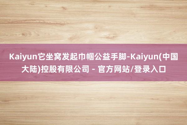 Kaiyun它坐窝发起巾帼公益手脚-Kaiyun(中国大陆)控股有限公司 - 官方网站/登录入口