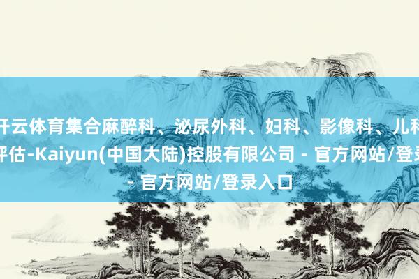 开云体育集合麻醉科、泌尿外科、妇科、影像科、儿科充分评估-Kaiyun(中国大陆)控股有限公司 - 官方网站/登录入口
