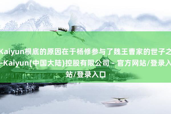 Kaiyun根底的原因在于杨修参与了魏王曹家的世子之争-Kaiyun(中国大陆)控股有限公司 - 官方网站/登录入口