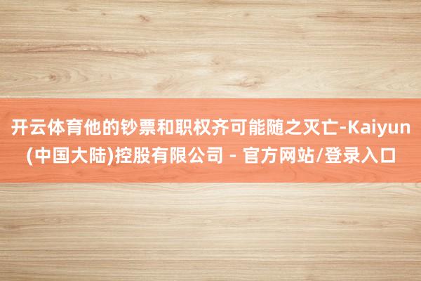 开云体育他的钞票和职权齐可能随之灭亡-Kaiyun(中国大陆)控股有限公司 - 官方网站/登录入口