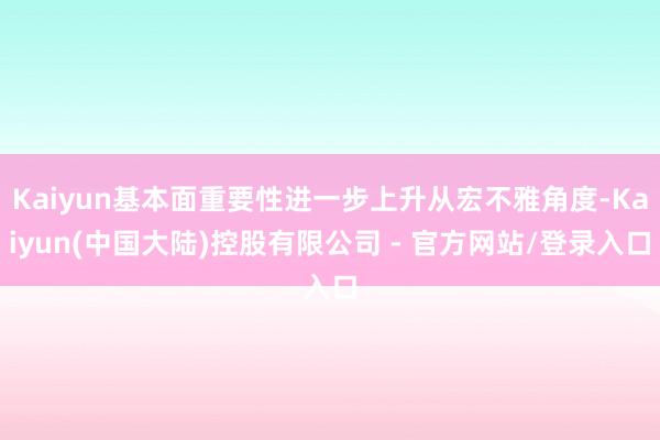 Kaiyun基本面重要性进一步上升从宏不雅角度-Kaiyun(中国大陆)控股有限公司 - 官方网站/登录入口