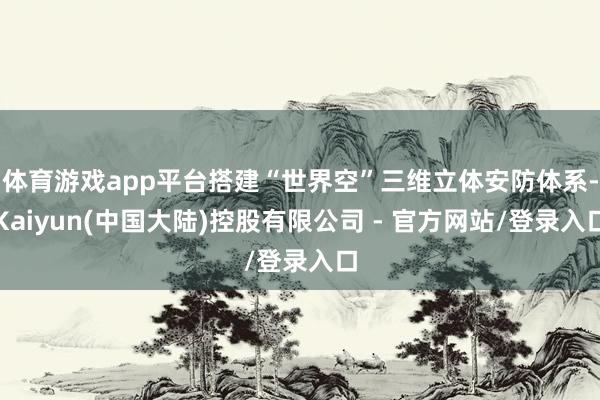 体育游戏app平台搭建“世界空”三维立体安防体系-Kaiyun(中国大陆)控股有限公司 - 官方网站/登录入口
