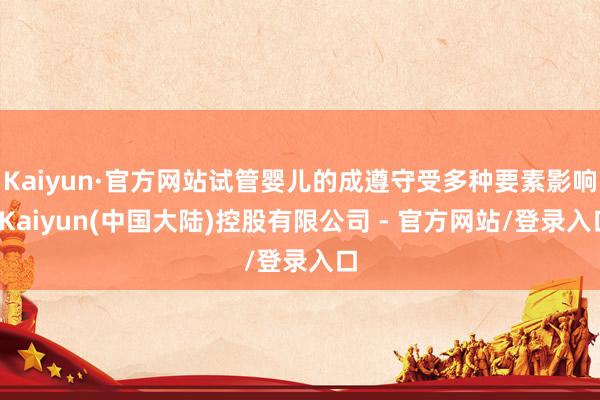 Kaiyun·官方网站试管婴儿的成遵守受多种要素影响-Kaiyun(中国大陆)控股有限公司 - 官方网站/登录入口