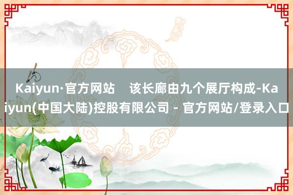 Kaiyun·官方网站    该长廊由九个展厅构成-Kaiyun(中国大陆)控股有限公司 - 官方网站/登录入口
