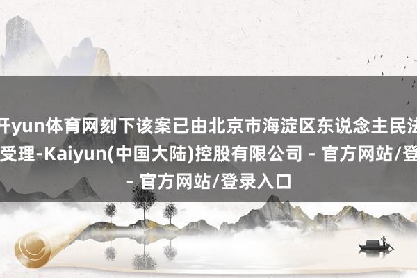 开yun体育网刻下该案已由北京市海淀区东说念主民法院立案受理-Kaiyun(中国大陆)控股有限公司 - 官方网站/登录入口