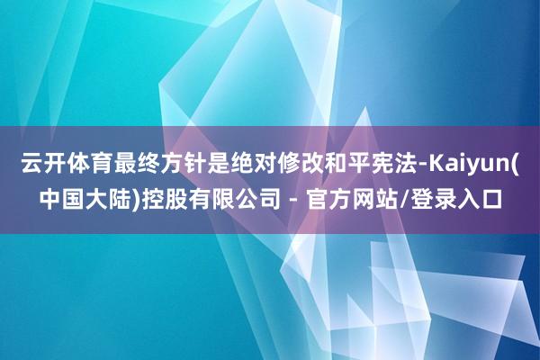 云开体育最终方针是绝对修改和平宪法-Kaiyun(中国大陆)控股有限公司 - 官方网站/登录入口