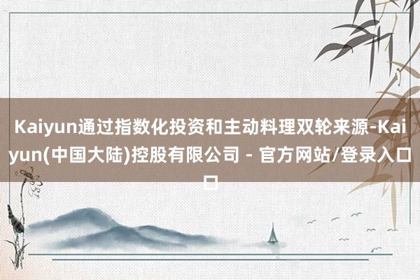 Kaiyun通过指数化投资和主动料理双轮来源-Kaiyun(中国大陆)控股有限公司 - 官方网站/登录入口