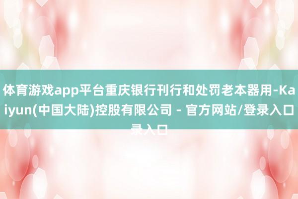 体育游戏app平台重庆银行刊行和处罚老本器用-Kaiyun(中国大陆)控股有限公司 - 官方网站/登录入口