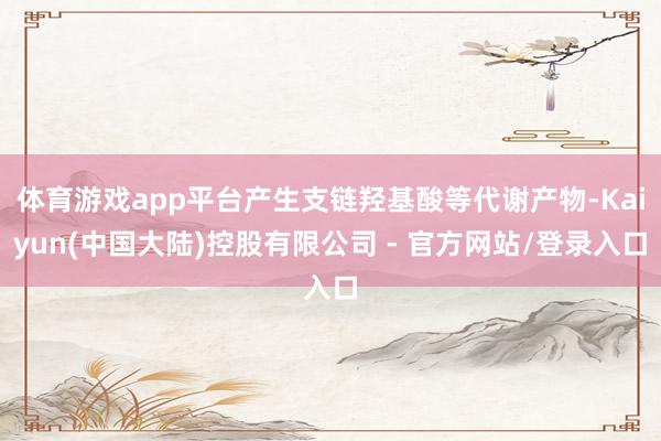 体育游戏app平台产生支链羟基酸等代谢产物-Kaiyun(中国大陆)控股有限公司 - 官方网站/登录入口