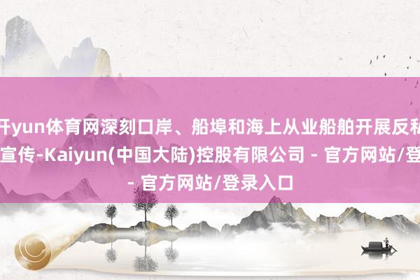 开yun体育网深刻口岸、船埠和海上从业船舶开展反私运普法宣传-Kaiyun(中国大陆)控股有限公司 - 官方网站/登录入口