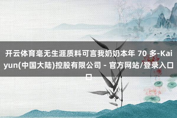 开云体育毫无生涯质料可言我奶奶本年 70 多-Kaiyun(中国大陆)控股有限公司 - 官方网站/登录入口