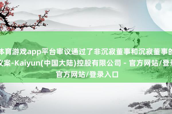 体育游戏app平台审议通过了非沉寂董事和沉寂董事的提名议案-Kaiyun(中国大陆)控股有限公司 - 官方网站/登录入口