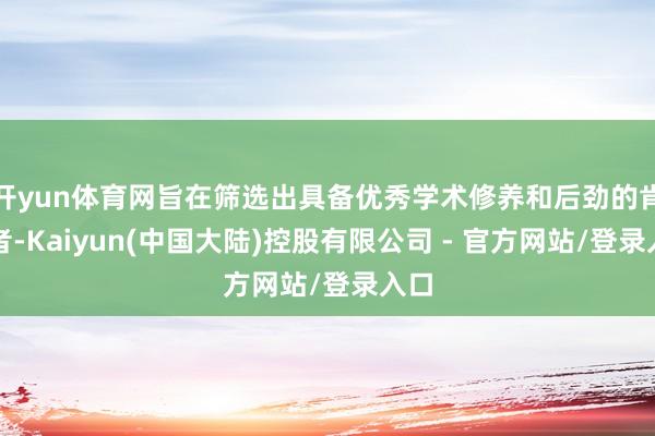 开yun体育网旨在筛选出具备优秀学术修养和后劲的肯求者-Kaiyun(中国大陆)控股有限公司 - 官方网站/登录入口