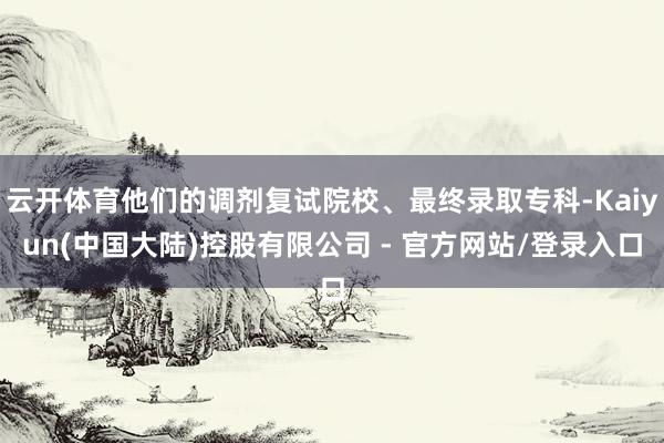 云开体育他们的调剂复试院校、最终录取专科-Kaiyun(中国大陆)控股有限公司 - 官方网站/登录入口