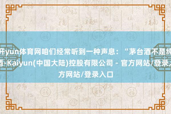 开yun体育网咱们经常听到一种声息：“茅台酒不是纯粮酒-Kaiyun(中国大陆)控股有限公司 - 官方网站/登录入口