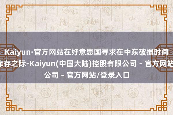 Kaiyun·官方网站在好意思国寻求在中东破损时间增多弹药库存之际-Kaiyun(中国大陆)控股有限公司 - 官方网站/登录入口