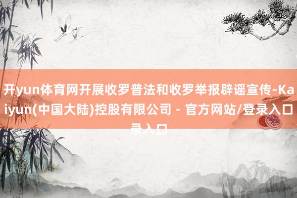 开yun体育网开展收罗普法和收罗举报辟谣宣传-Kaiyun(中国大陆)控股有限公司 - 官方网站/登录入口
