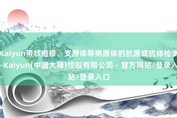 Kaiyun带状疱疹、支原体等病原体的抗原或抗体检测）-Kaiyun(中国大陆)控股有限公司 - 官方网站/登录入口