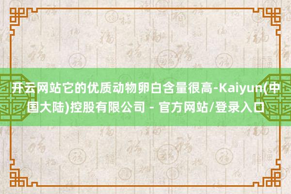 开云网站它的优质动物卵白含量很高-Kaiyun(中国大陆)控股有限公司 - 官方网站/登录入口