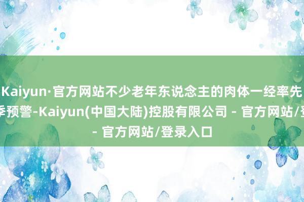 Kaiyun·官方网站不少老年东说念主的肉体一经率先发出换季预警-Kaiyun(中国大陆)控股有限公司 - 官方网站/登录入口