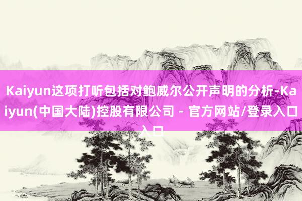 Kaiyun这项打听包括对鲍威尔公开声明的分析-Kaiyun(中国大陆)控股有限公司 - 官方网站/登录入口