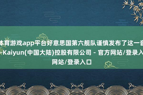 体育游戏app平台好意思国第六舰队谨慎发布了这一音信-Kaiyun(中国大陆)控股有限公司 - 官方网站/登录入口