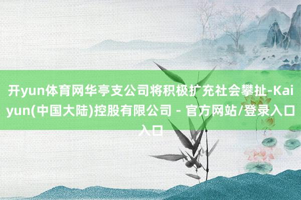 开yun体育网华亭支公司将积极扩充社会攀扯-Kaiyun(中国大陆)控股有限公司 - 官方网站/登录入口