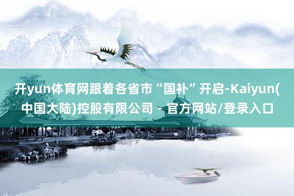 开yun体育网跟着各省市“国补”开启-Kaiyun(中国大陆)控股有限公司 - 官方网站/登录入口