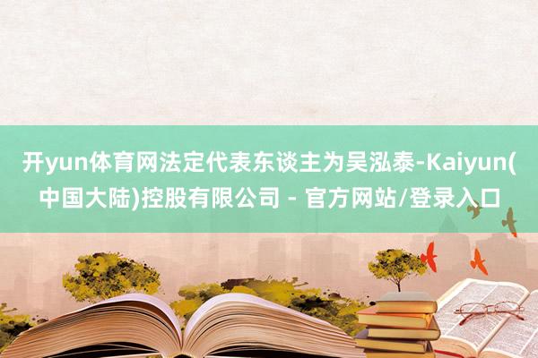 开yun体育网法定代表东谈主为吴泓泰-Kaiyun(中国大陆)控股有限公司 - 官方网站/登录入口
