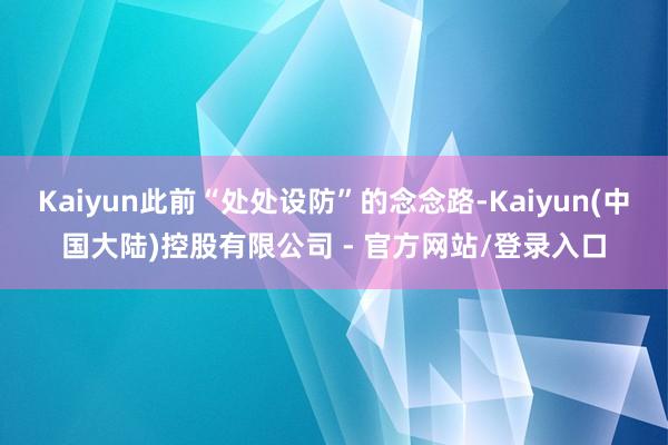 Kaiyun此前“处处设防”的念念路-Kaiyun(中国大陆)控股有限公司 - 官方网站/登录入口