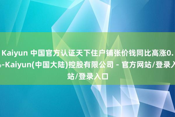Kaiyun 中国官方认证天下住户铺张价钱同比高涨0.2%-Kaiyun(中国大陆)控股有限公司 - 官方网站/登录入口
